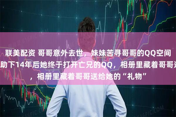 联美配资 哥哥意外去世，妹妹苦寻哥哥的QQ空间密码，在网友帮助下14年后她终于打开亡兄的QQ，相册里藏着哥哥送给她的“礼物”