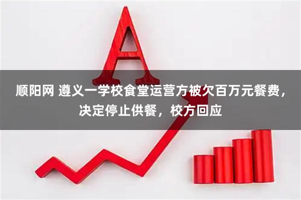 顺阳网 遵义一学校食堂运营方被欠百万元餐费，决定停止供餐，校方回应