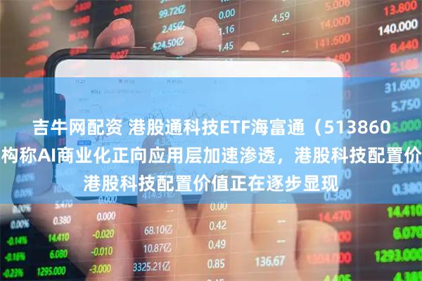 吉牛网配资 港股通科技ETF海富通（513860）小幅上涨，机构称AI商业化正向应用层加速渗透，港股科技配置价值正在逐步显现